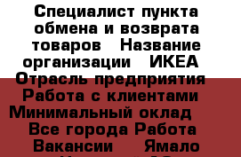 Специалист пункта обмена и возврата товаров › Название организации ­ ИКЕА › Отрасль предприятия ­ Работа с клиентами › Минимальный оклад ­ 1 - Все города Работа » Вакансии   . Ямало-Ненецкий АО,Муравленко г.